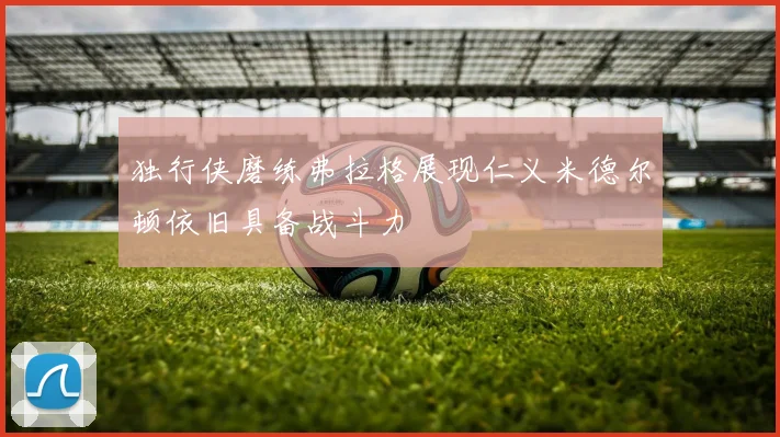 独行侠磨练弗拉格展现仁义米德尔顿依旧具备战斗力