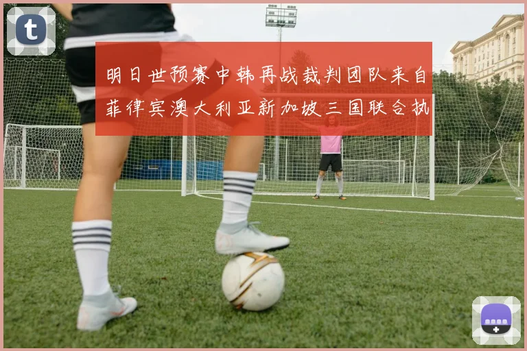 明日世预赛中韩再战裁判团队来自菲律宾澳大利亚新加坡三国联合执法