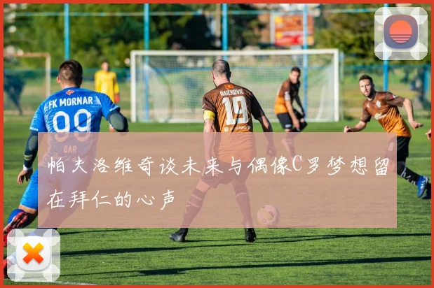 帕夫洛维奇谈未来与偶像C罗梦想留在拜仁的心声