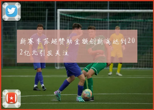 新赛季苏超赞助金额创新高达到202亿元引发关注