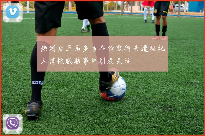热刺后卫乌多吉在伦敦街头遭经纪人持枪威胁事件引发关注