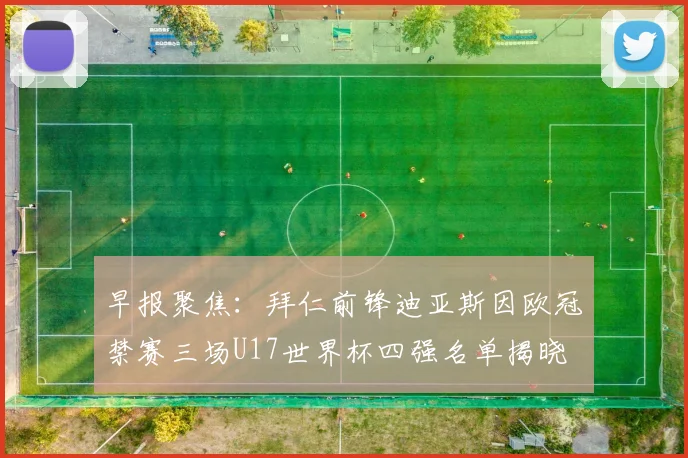 早报聚焦：拜仁前锋迪亚斯因欧冠禁赛三场U17世界杯四强名单揭晓