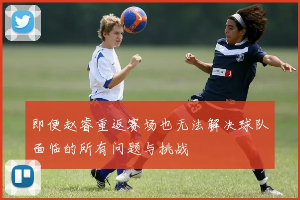 即便赵睿重返赛场也无法解决球队面临的所有问题与挑战