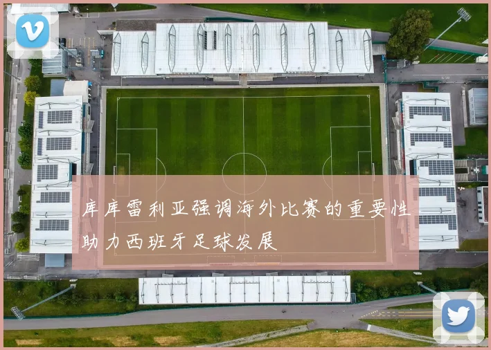 库库雷利亚强调海外比赛的重要性助力西班牙足球发展