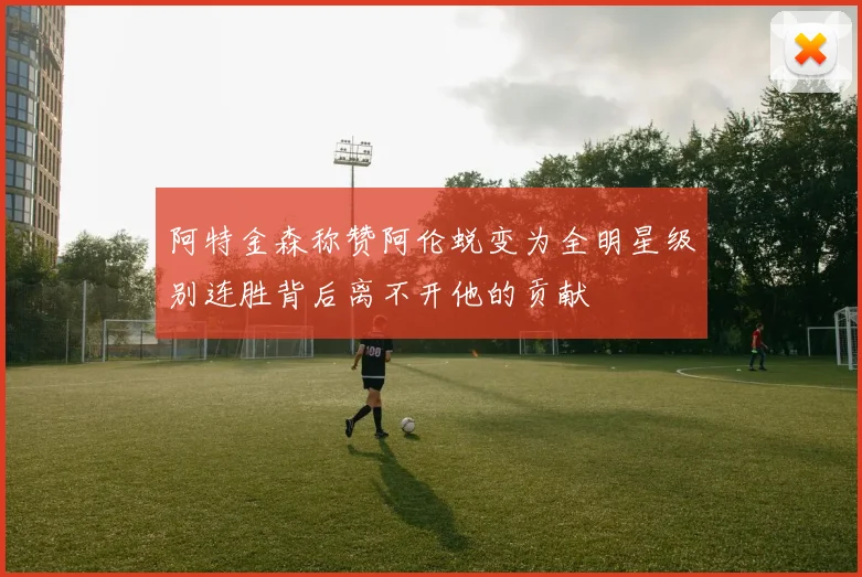 阿特金森称赞阿伦蜕变为全明星级别连胜背后离不开他的贡献