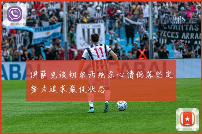 伊萨克谈切尔西绝杀心情低落坚定努力追求最佳状态