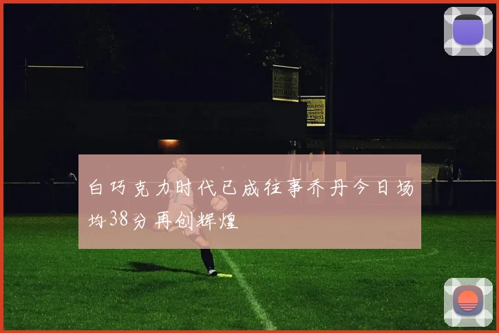 白巧克力时代已成往事乔丹今日场均38分再创辉煌