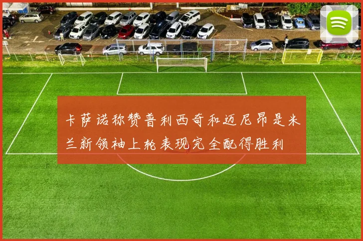 卡萨诺称赞普利西奇和迈尼昂是米兰新领袖上轮表现完全配得胜利