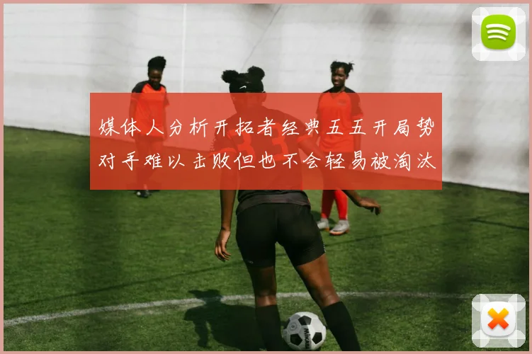 媒体人分析开拓者经典五五开局势对手难以击败但也不会轻易被淘汰