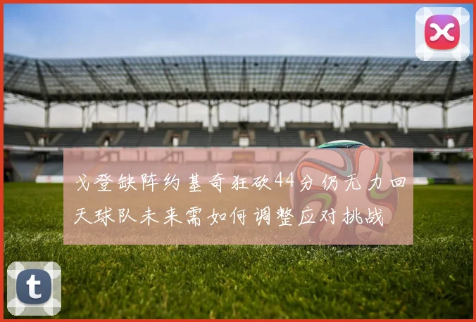 戈登缺阵约基奇狂砍44分仍无力回天球队未来需如何调整应对挑战