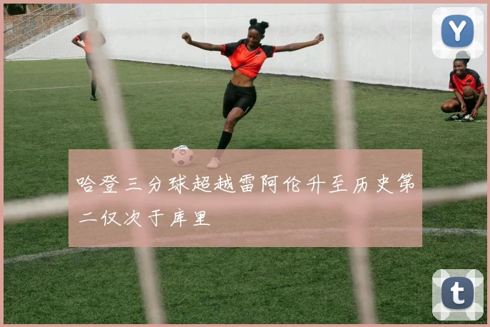 哈登三分球超越雷阿伦升至历史第二仅次于库里