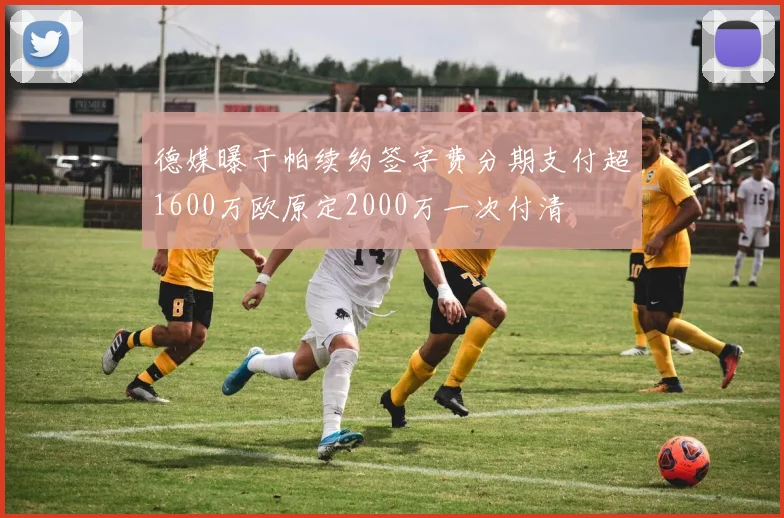 德媒曝于帕续约签字费分期支付超1600万欧原定2000万一次付清
