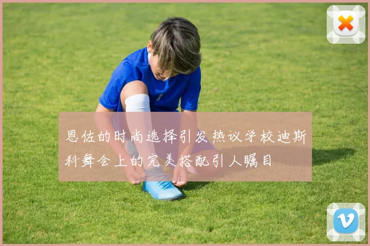 恩佐的时尚选择引发热议学校迪斯科舞会上的完美搭配引人瞩目