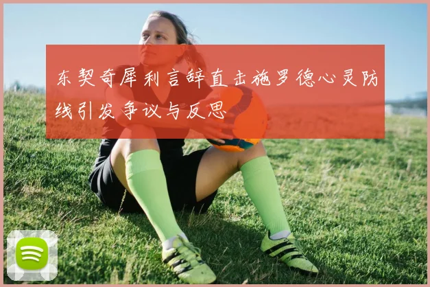 东契奇犀利言辞直击施罗德心灵防线引发争议与反思