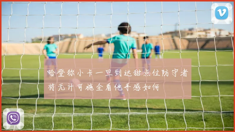哈登称小卡一旦到达甜点位防守者将无计可施全看他手感如何