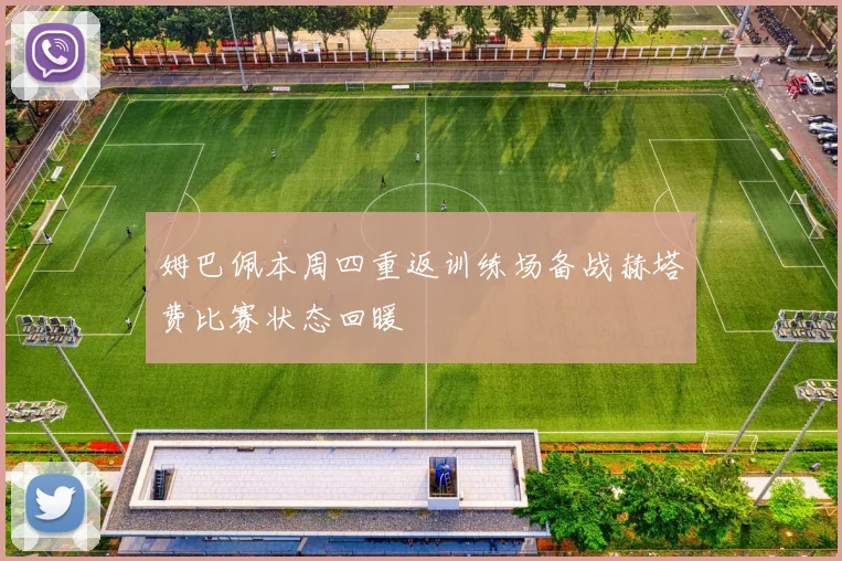 姆巴佩本周四重返训练场备战赫塔费比赛状态回暖