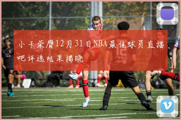 小卡荣膺12月31日NBA最佳球员直播吧评选结果揭晓