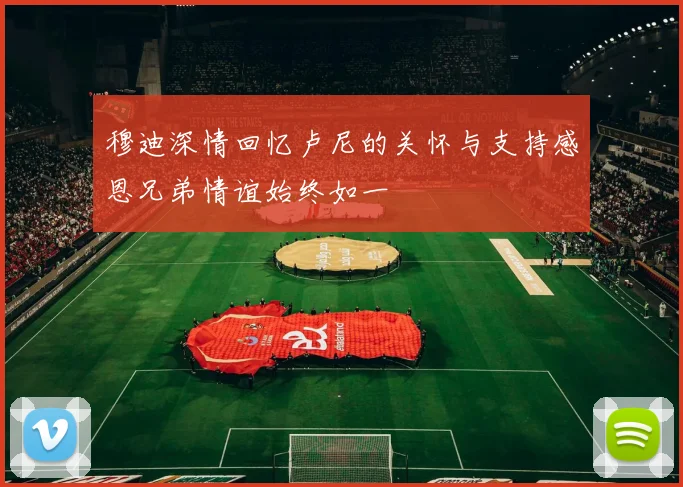 穆迪深情回忆卢尼的关怀与支持感恩兄弟情谊始终如一