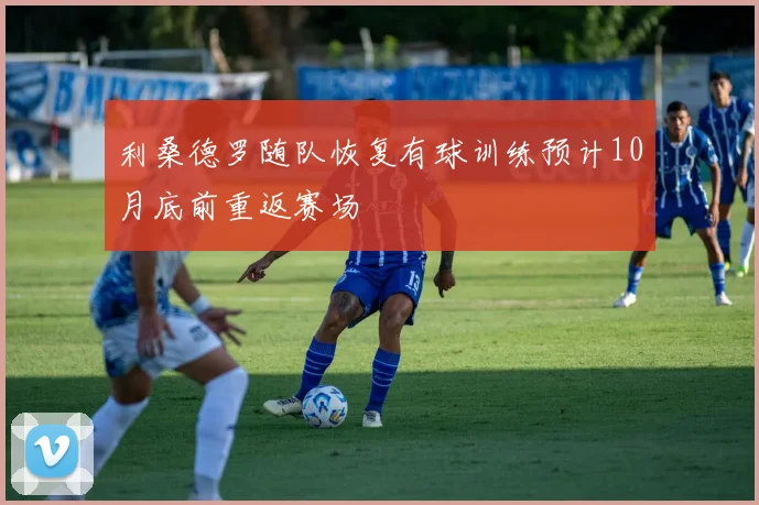 利桑德罗随队恢复有球训练预计10月底前重返赛场