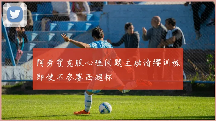 阿劳霍克服心理问题主动请缨训练即使不参赛西超杯