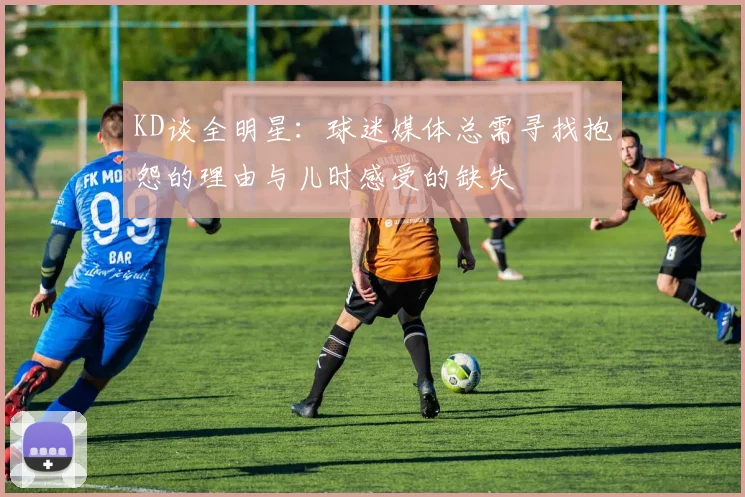 KD谈全明星：球迷媒体总需寻找抱怨的理由与儿时感受的缺失