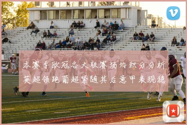 本赛季欧冠各大联赛场均积分分析英超领跑葡超紧随其后意甲表现稳健
