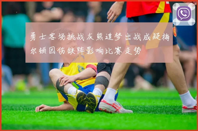 勇士客场挑战灰熊追梦出战成疑梅尔顿因伤缺阵影响比赛走势