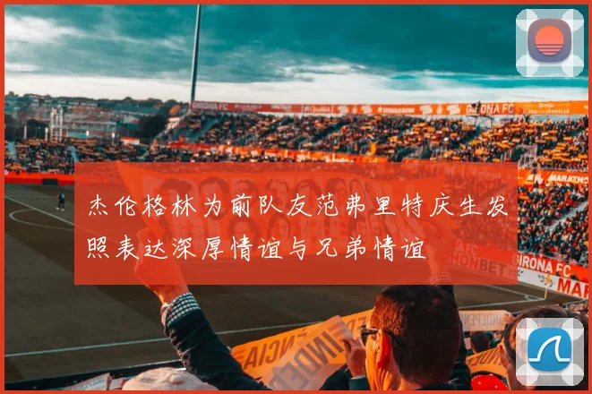 杰伦格林为前队友范弗里特庆生发照表达深厚情谊与兄弟情谊