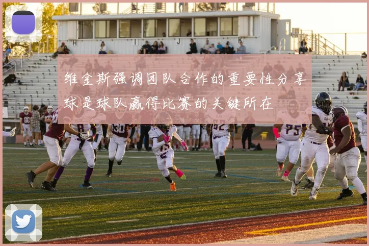 维金斯强调团队合作的重要性分享球是球队赢得比赛的关键所在