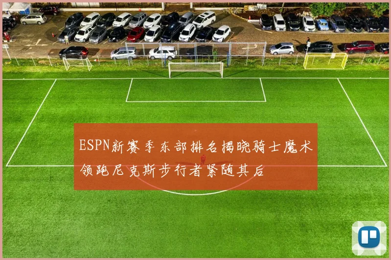 ESPN新赛季东部排名揭晓骑士魔术领跑尼克斯步行者紧随其后