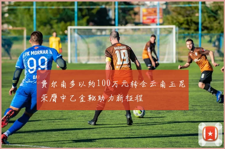 费尔南多以约100万元转会云南玉昆荣膺中乙金靴助力新征程