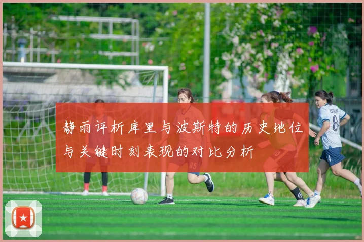 静雨评析库里与波斯特的历史地位与关键时刻表现的对比分析