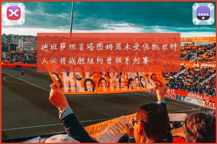 迪班萨坦言塔图姆若未受伤凯尔特人必将战胜纽约晋级系列赛