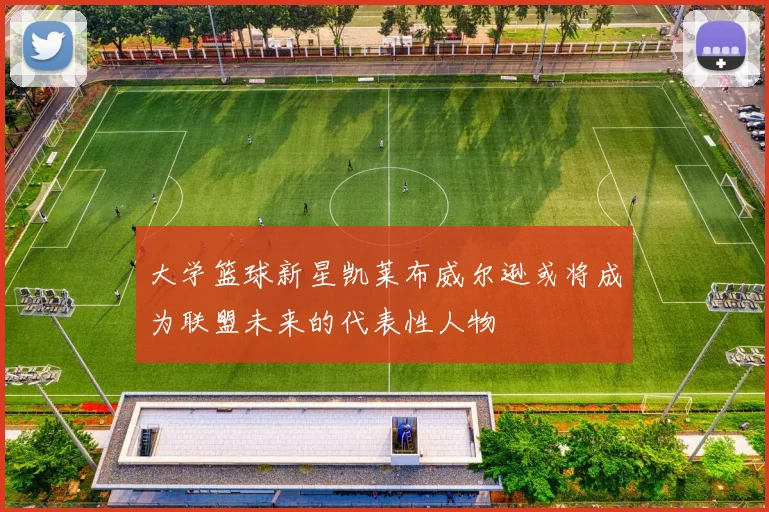 大学篮球新星凯莱布威尔逊或将成为联盟未来的代表性人物