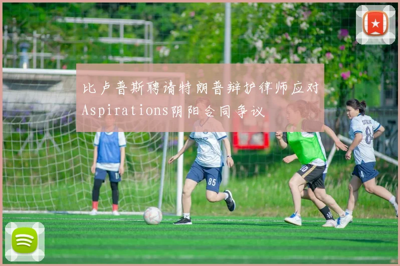 比卢普斯聘请特朗普辩护律师应对Aspirations阴阳合同争议