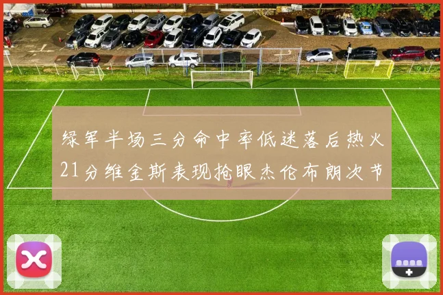 绿军半场三分命中率低迷落后热火21分维金斯表现抢眼杰伦布朗次节独得15分