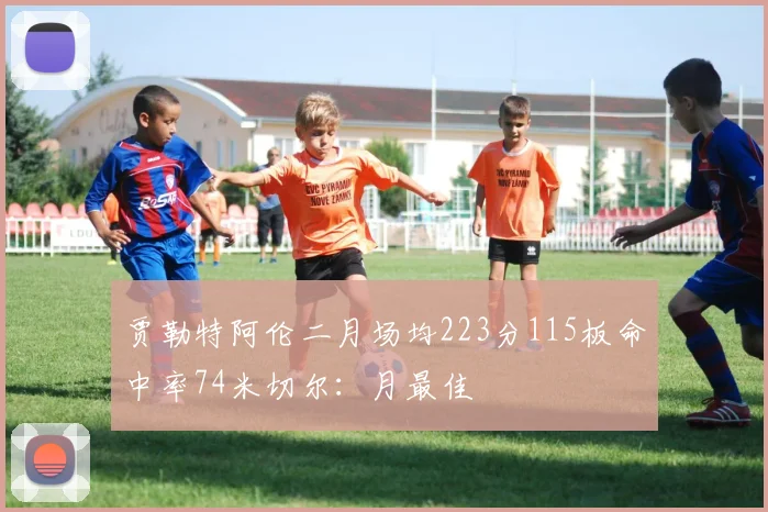 贾勒特阿伦二月场均223分115板命中率74米切尔：月最佳