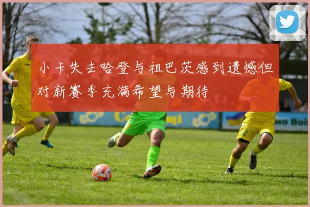 小卡失去哈登与祖巴茨感到遗憾但对新赛季充满希望与期待