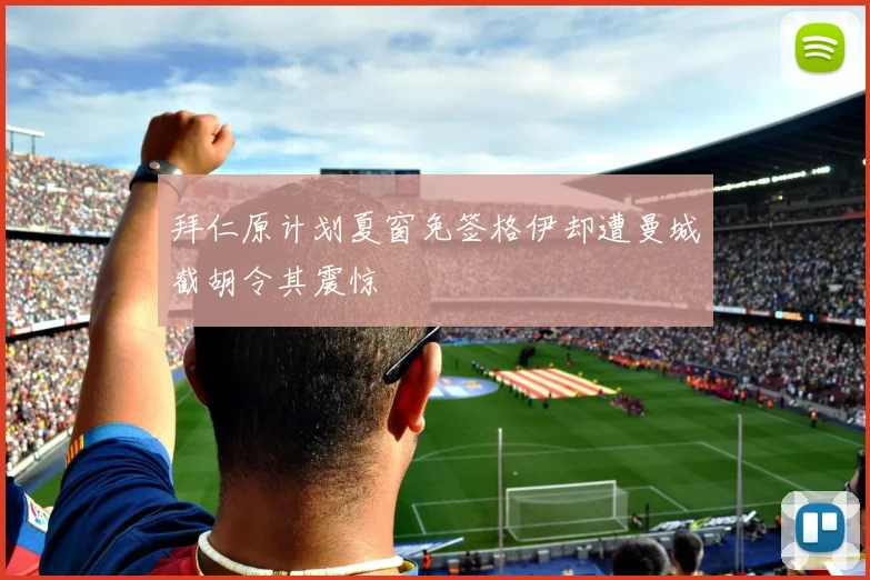 拜仁原计划夏窗免签格伊却遭曼城截胡令其震惊