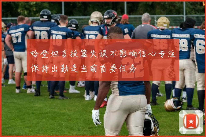 哈登坦言投篮失误不影响信心专注保持出勤是当前首要任务