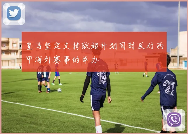 皇马坚定支持欧超计划同时反对西甲海外赛事的举办