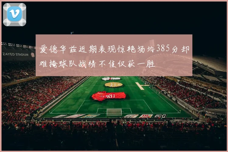 爱德华兹近期表现惊艳场均385分却难掩球队战绩不佳仅获一胜