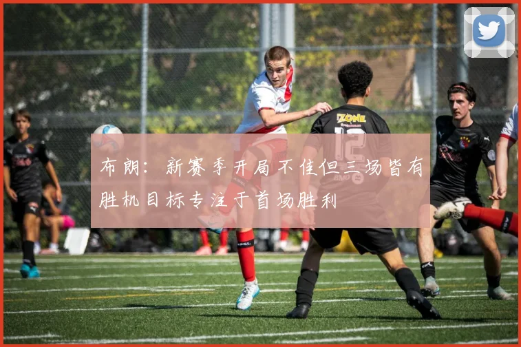 布朗：新赛季开局不佳但三场皆有胜机目标专注于首场胜利