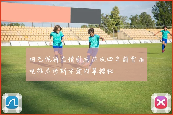 姆巴佩新恋情引发热议四年前曾拒绝维尼修斯示爱内幕揭秘