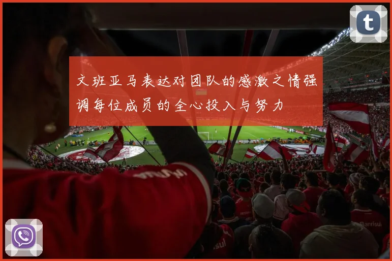 文班亚马表达对团队的感激之情强调每位成员的全心投入与努力
