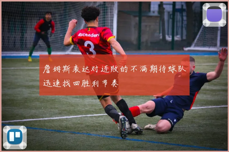 詹姆斯表达对连败的不满期待球队迅速找回胜利节奏