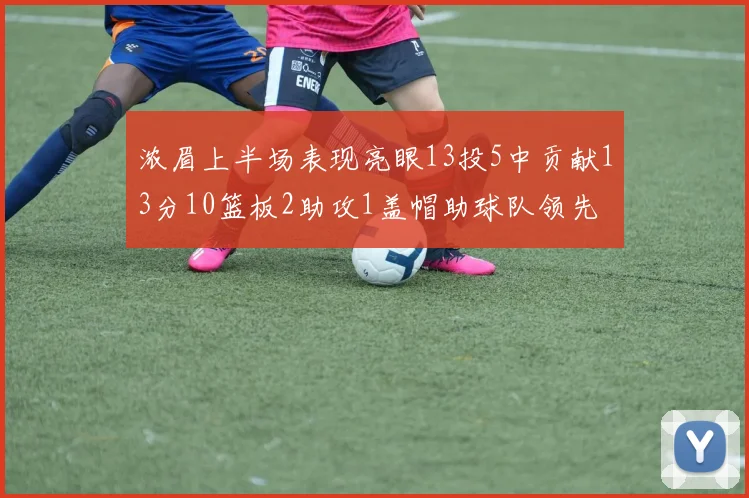 浓眉上半场表现亮眼13投5中贡献13分10篮板2助攻1盖帽助球队领先