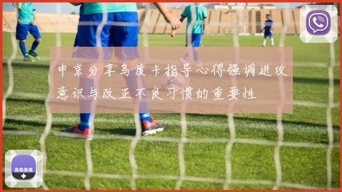 申京分享乌度卡指导心得强调进攻意识与改正不良习惯的重要性