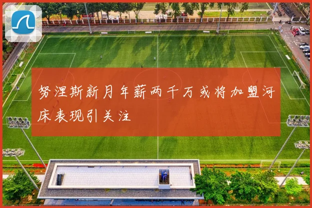 努涅斯新月年薪两千万或将加盟河床表现引关注