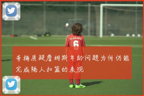 夸梅质疑詹姆斯年龄问题为何仍能完成隔人扣篮的表现